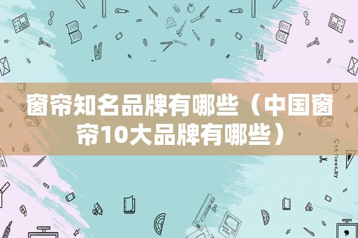 窗帘知名品牌有哪些（中国窗帘10大品牌有哪些）