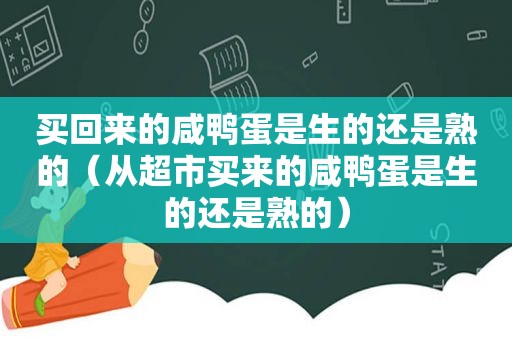 买回来的咸鸭蛋是生的还是熟的（从超市买来的咸鸭蛋是生的还是熟的）