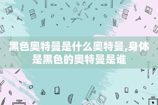 黑色奥特曼是什么奥特曼,身体是黑色的奥特曼是谁