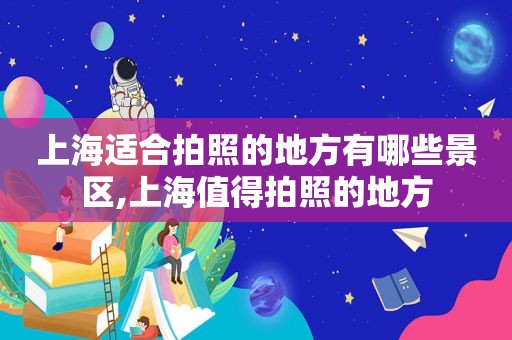 上海适合拍照的地方有哪些景区,上海值得拍照的地方