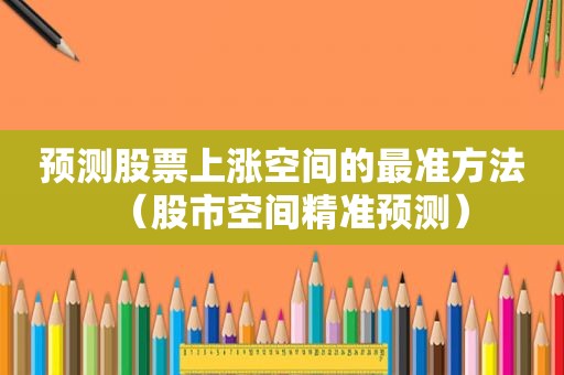 预测股票上涨空间的最准方法（股市空间精准预测）