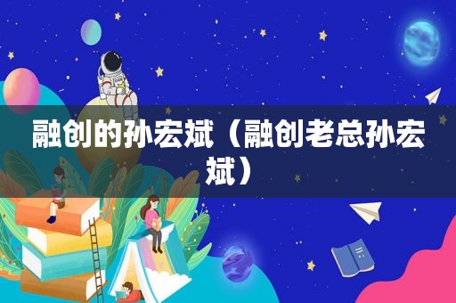 融创的孙宏斌（融创老总孙宏斌）
