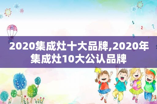 2020集成灶十大品牌,2020年集成灶10大公认品牌