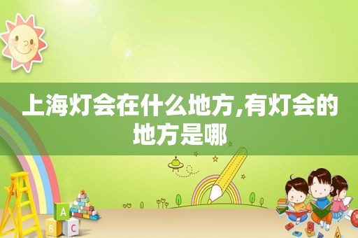 上海灯会在什么地方,有灯会的地方是哪