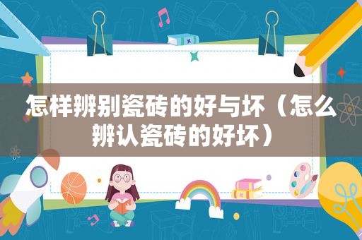 怎样辨别瓷砖的好与坏（怎么辨认瓷砖的好坏）