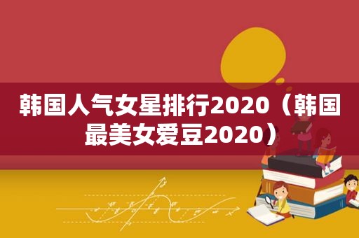 韩国人气女星排行2020（韩国最美女爱豆2020）