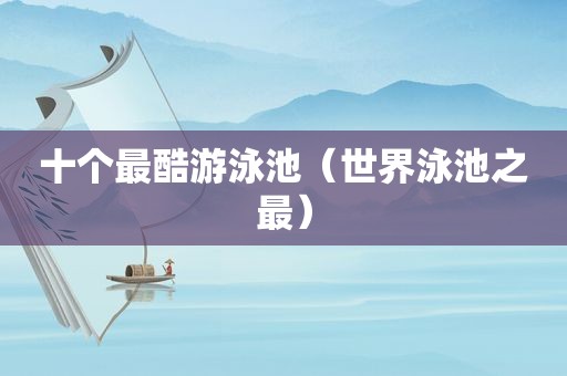 十个最酷游泳池（世界泳池之最）