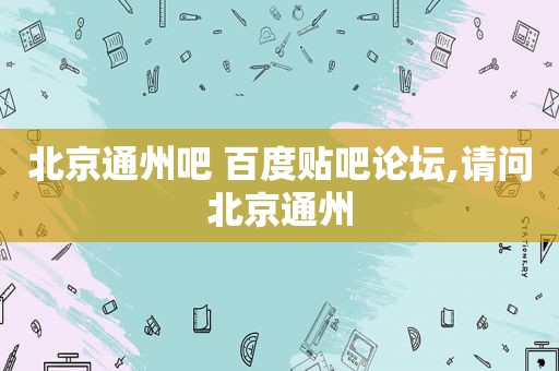 北京通州吧 百度贴吧论坛,请问北京通州
