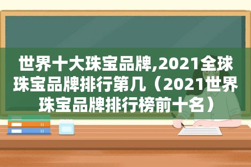 世界十大珠宝品牌,2021全球珠宝品牌排行第几（2021世界珠宝品牌排行榜前十名）