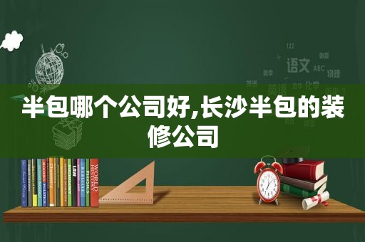 半包哪个公司好,长沙半包的装修公司