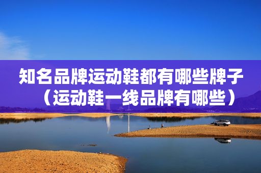 知名品牌运动鞋都有哪些牌子（运动鞋一线品牌有哪些）