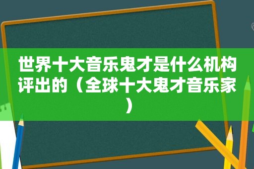 世界十大音乐鬼才是什么机构评出的（全球十大鬼才音乐家）