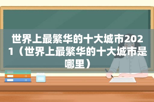 世界上最繁华的十大城市2021（世界上最繁华的十大城市是哪里）