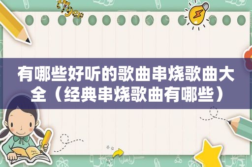 有哪些好听的歌曲串烧歌曲大全（经典串烧歌曲有哪些）