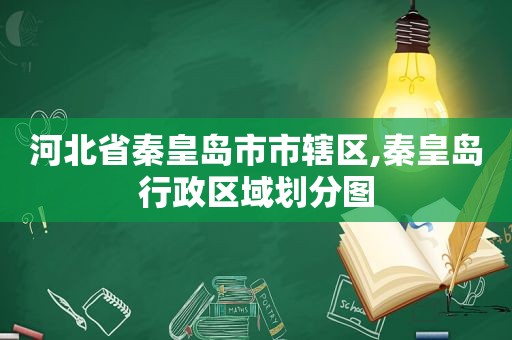 河北省秦皇岛市市辖区,秦皇岛行政区域划分图