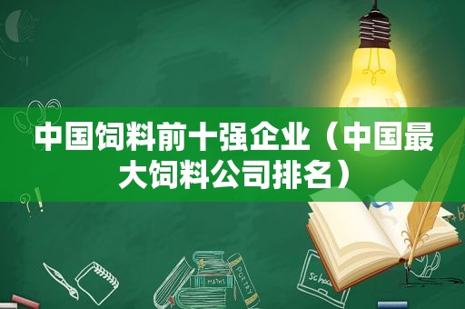 中国饲料前十强企业（中国最大饲料公司排名）
