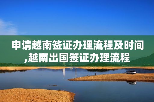 申请越南签证办理流程及时间,越南出国签证办理流程