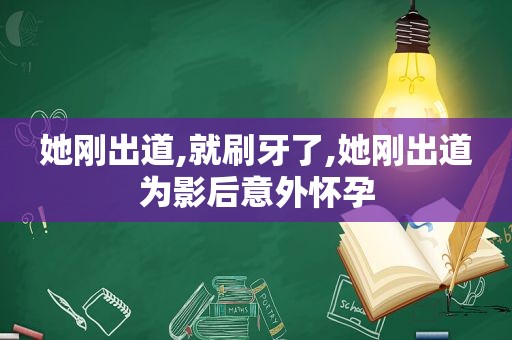 她刚出道,就刷牙了,她刚出道为影后意外怀孕
