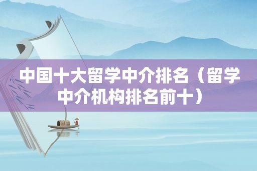 中国十大留学中介排名（留学中介机构排名前十）