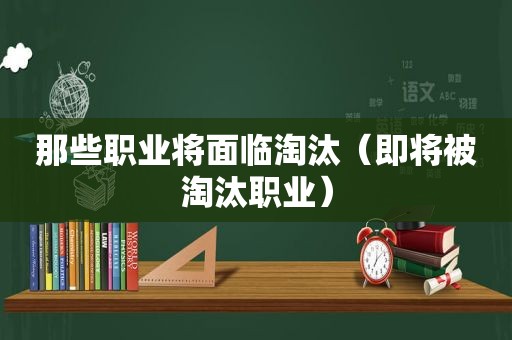 那些职业将面临淘汰（即将被淘汰职业）