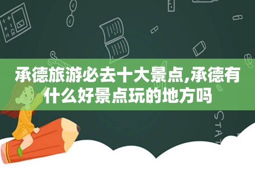 承德旅游必去十大景点,承德有什么好景点玩的地方吗