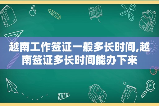 越南工作签证一般多长时间,越南签证多长时间能办下来