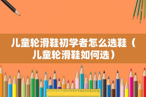 儿童轮滑鞋初学者怎么选鞋（儿童轮滑鞋如何选）