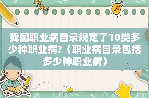 我国职业病目录规定了10类多少种职业病?（职业病目录包括多少种职业病）