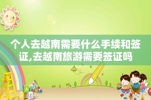 个人去越南需要什么手续和签证,去越南旅游需要签证吗