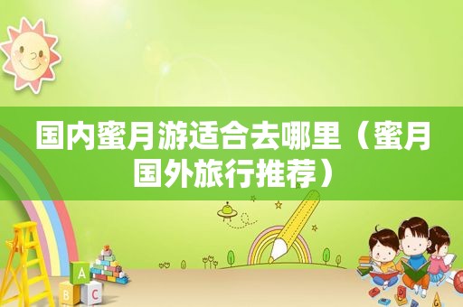 国内蜜月游适合去哪里（蜜月国外旅行推荐）