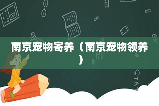 南京宠物寄养（南京宠物领养）