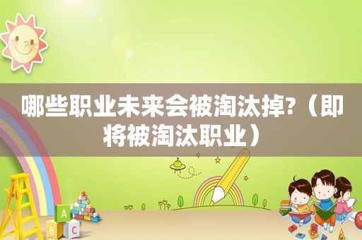 哪些职业未来会被淘汰掉?（即将被淘汰职业）