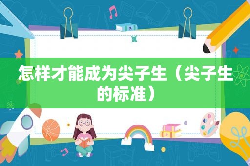 怎样才能成为尖子生（尖子生的标准）