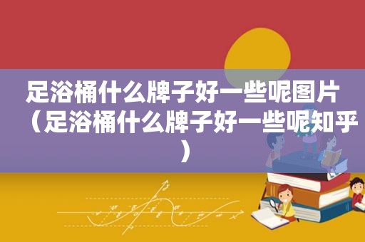 足浴桶什么牌子好一些呢图片（足浴桶什么牌子好一些呢知乎）