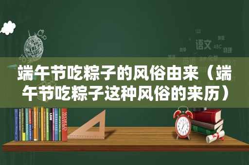 端午节吃粽子的风俗由来（端午节吃粽子这种风俗的来历）