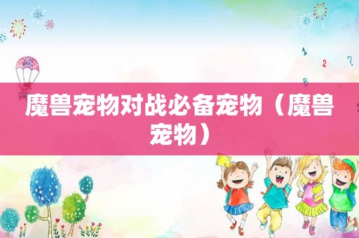 魔兽宠物对战必备宠物（魔兽宠物）