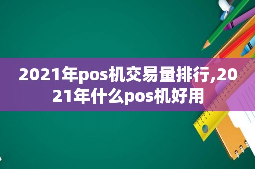 2021年pos机交易量排行,2021年什么pos机好用