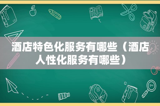 酒店特色化服务有哪些（酒店人性化服务有哪些）