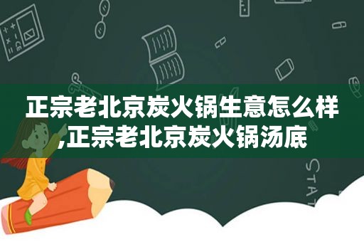 正宗老北京炭火锅生意怎么样,正宗老北京炭火锅汤底