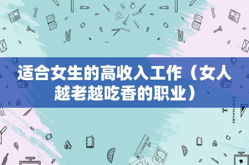 适合女生的高收入工作（女人越老越吃香的职业）