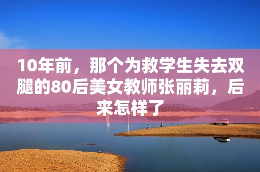 10年前，那个为救学生失去双腿的80后美女教师张丽莉，后来怎样了