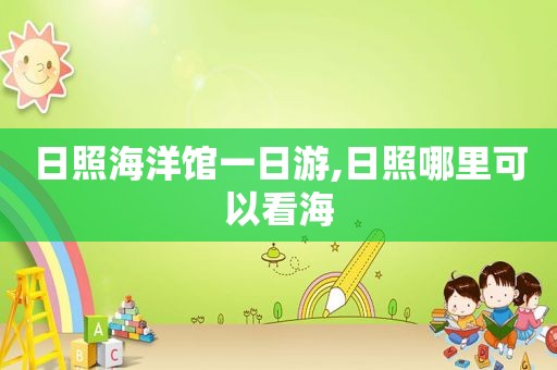 日照海洋馆一日游,日照哪里可以看海