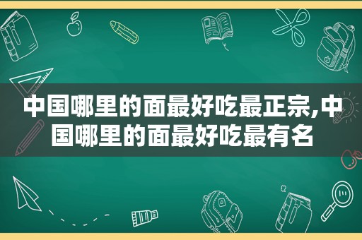 中国哪里的面最好吃最正宗,中国哪里的面最好吃最有名