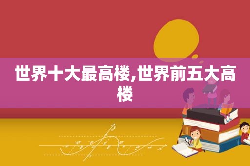 世界十大最高楼,世界前五大高楼