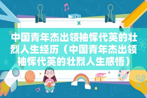 中国青年杰出领袖恽代英的壮烈人生经历（中国青年杰出领袖恽代英的壮烈人生感悟）