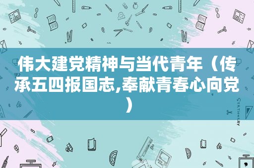 伟大建党精神与当代青年（传承五四报国志,奉献青春心向党）