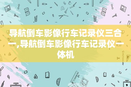 导航倒车影像行车记录仪三合一,导航倒车影像行车记录仪一体机