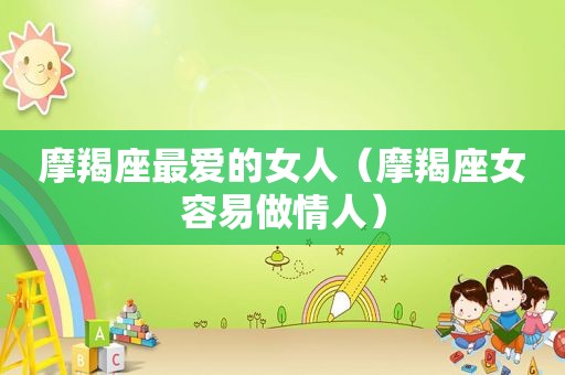 摩羯座最爱的女人（摩羯座女容易做情人）