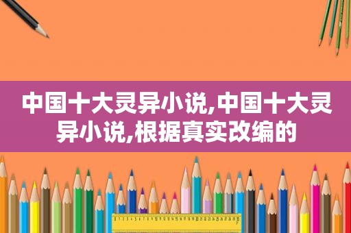中国十大灵异小说,中国十大灵异小说,根据真实改编的