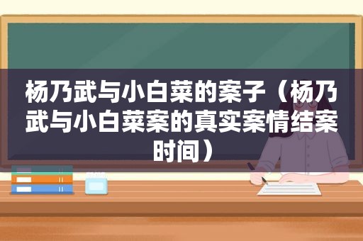 杨乃武与小白菜的案子（杨乃武与小白菜案的真实案情结案时间）